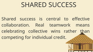 Shared success is central to effective
collaboration. Real teamwork means
celebrating collective wins rather than
competing for individual credit.
SHARED SUCCESS
 