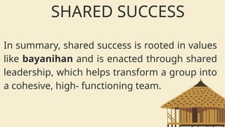 In summary, shared success is rooted in values
like bayanihan and is enacted through shared
leadership, which helps transform a group into
a cohesive, high- functioning team.
SHARED SUCCESS
 