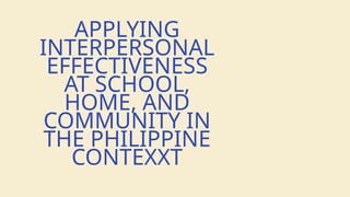 APPLYING
INTERPERSONAL
EFFECTIVENESS
AT SCHOOL,
HOME, AND
COMMUNITY IN
THE PHILIPPINE
CONTEXXT
 
