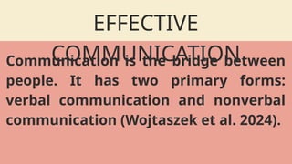 EFFECTIVE
COMMUNICATION
Communication is the bridge between
people. It has two primary forms:
verbal communication and nonverbal
communication (Wojtaszek et al. 2024).
 