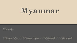 Myanmar
Done by:
Pearlyn Ee // Pearlyn Low // Elizabeth // Annabelle

 