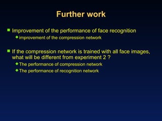 Further work
 Improvement of the performance of face recognition
improvement of the compression network
 If the compression network is trained with all face images,
what will be different from experiment 2 ?
The performance of compression network
The performance of recognition network
 