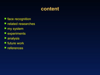 content
 face recognition
 related researches
 my system
 experiments
 analysis
 future work
 references
 