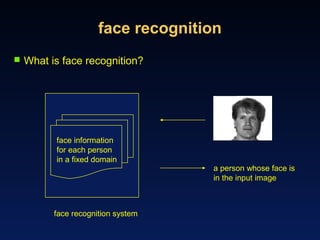 face recognition
 What is face recognition?
face recognition system
face information
for each person
in a fixed domain
a person whose face is
in the input image
 