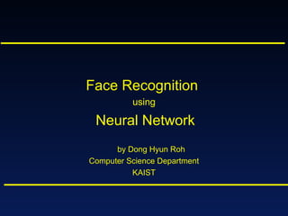 Face Recognition
using
Neural Network
by Dong Hyun Roh
Computer Science Department
KAIST
 