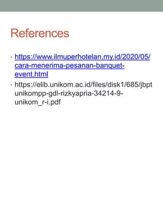 References
• https://www.ilmuperhotelan.my.id/2020/05/
cara-menerima-pesanan-banquet-
event.html
• https://elib.unikom.ac.id/files/disk1/685/jbpt
unikompp-gdl-rizkyapria-34214-9-
unikom_r-i.pdf
 