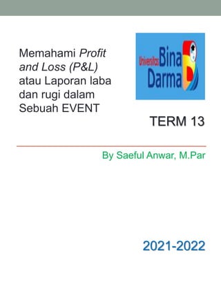 By Saeful Anwar, M.Par
TERM 13
2021-2022
Memahami Profit
and Loss (P&L)
atau Laporan laba
dan rugi dalam
Sebuah EVENT
 