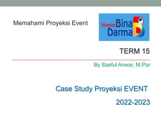 By Saeful Anwar, M.Par
TERM 15
2022-2023
Memahami Proyeksi Event
Case Study Proyeksi EVENT
 