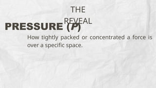 THE
REVEAL
PRESSURE (P)
How tightly packed or concentrated a force is
over a specific space.
 