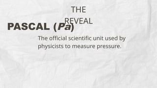 THE
REVEAL
PASCAL (Pa)
The official scientific unit used by
physicists to measure pressure.
 