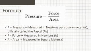 • P = Pressure Measured in Newtons per square meter (
→ N),
officially called the Pascal (Pa)
• F = Force Measured in Newtons (
→ N)
• A = Area -> Measured in Square Meters ()
Formula:
 