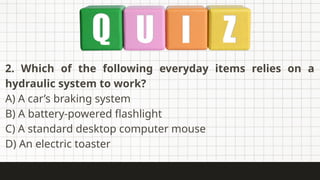 2. Which of the following everyday items relies on a
hydraulic system to work?
A) A car’s braking system
B) A battery-powered flashlight
C) A standard desktop computer mouse
D) An electric toaster
 