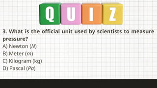 3. What is the official unit used by scientists to measure
pressure?
A) Newton (N)
B) Meter (m)
C) Kilogram (kg)
D) Pascal (Pa)
 