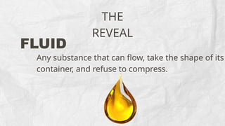 THE
REVEAL
FLUID
Any substance that can flow, take the shape of its
container, and refuse to compress.
 