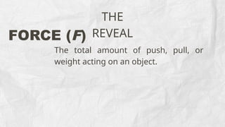 THE
REVEAL
FORCE (F)
The total amount of push, pull, or
weight acting on an object.
 