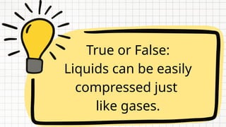 True or False:
Liquids can be easily
compressed just
like gases.
 