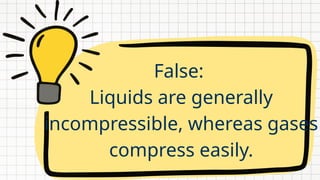 False:
Liquids are generally
incompressible, whereas gases
compress easily.
 