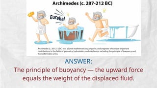 ANSWER:
The principle of buoyancy — the upward force
equals the weight of the displaced fluid.
 