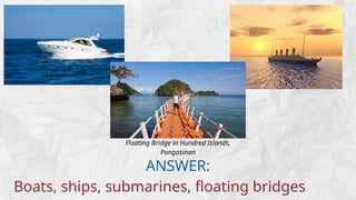 ANSWER:
Boats, ships, submarines, floating bridges
Floating Bridge in Hundred Islands,
Pangasinan
 