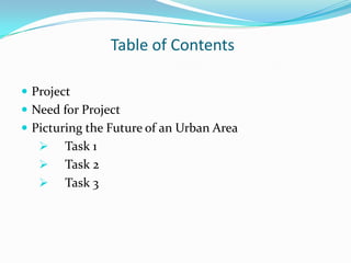 Table of Contents
 Project
 Need for Project
 Picturing the Future of an Urban Area
 Task 1
 Task 2
 Task 3
 