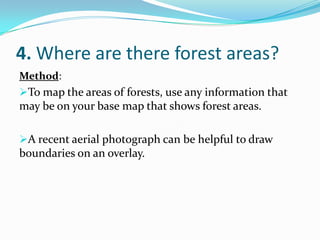 4. Where are there forest areas?
:Method
To map the areas of forests, use any information that
may be on your base map that shows forest areas.
A recent aerial photograph can be helpful to draw
boundaries on an overlay.
 