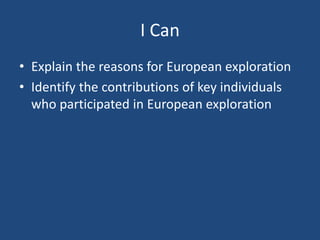 I Can 
• Explain the reasons for European exploration 
• Identify the contributions of key individuals 
who participated in European exploration 
 