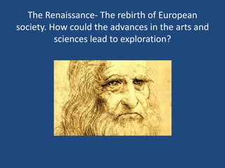 The Renaissance- The rebirth of European 
society. How could the advances in the arts and 
sciences lead to exploration? 
 