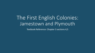 The First English Colonies: 
Jamestown and Plymouth 
Textbook Reference: Chapter 3 sections 4,5 
 