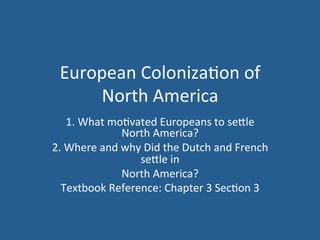 European 
Coloniza.on 
of 
North 
America 
1. 
What 
mo.vated 
Europeans 
to 
se<le 
North 
America? 
2. 
Where 
and 
why 
Did 
the 
Dutch 
and 
French 
se<le 
in 
North 
America? 
Textbook 
Reference: 
Chapter 
3 
Sec.on 
3 
 