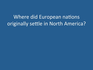 Where 
did 
European 
na.ons 
originally 
se<le 
in 
North 
America? 
 