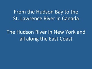 From 
the 
Hudson 
Bay 
to 
the 
St. 
Lawrence 
River 
in 
Canada 
The 
Hudson 
River 
in 
New 
York 
and 
all 
along 
the 
East 
Coast 
