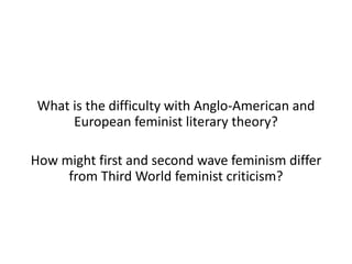 What is the difficulty with Anglo-American and
European feminist literary theory?
How might first and second wave feminism...