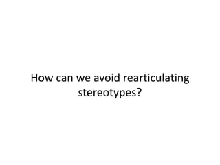 How can we avoid rearticulating
stereotypes?
 