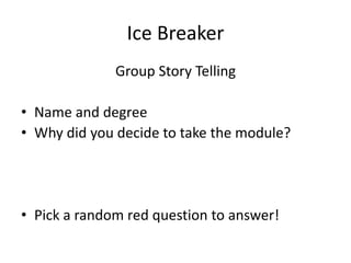 Ice Breaker
Group Story Telling
• Name and degree
• Why did you decide to take the module?
• Pick a random red question to...