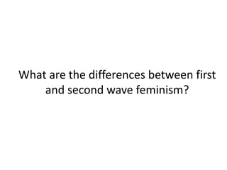 What are the differences between first
and second wave feminism?
 