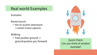 Quick Check:
Can you think of another
example?
Examples:
Rocket launch
• Hot air pushes downward
rocket moves upward.
→
Real world Examples
Walking
• Foot pushes ground →
ground pushes you forward.
 