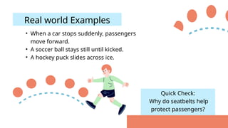 Quick Check:
Why do seatbelts help
protect passengers?
• When a car stops suddenly, passengers
move forward.
• A soccer ball stays still until kicked.
• A hockey puck slides across ice.
Real world Examples
 