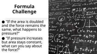 Formula
Challenge
● "If the area is doubled
and the force remains the
same, what happens to
pressure?"
● "If pressure increases
but area stays constant,
what can you say about
the force?"
 