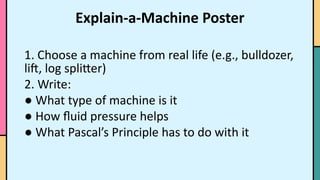 Explain-a-Machine Poster
1. Choose a machine from real life (e.g., bulldozer,
lift, log splitter)
2. Write:
● What type of machine is it
● How fluid pressure helps
● What Pascal’s Principle has to do with it
 