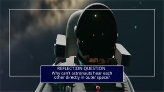 REFLECTION QUESTION
Why can't astronauts hear each
other directly in outer space?
 