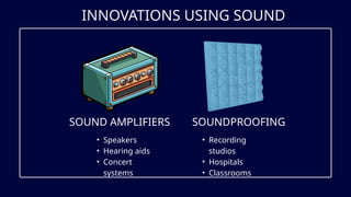 INNOVATIONS USING SOUND
SOUND AMPLIFIERS SOUNDPROOFING
• Recording
studios
• Hospitals
• Classrooms
• Speakers
• Hearing aids
• Concert
systems
 