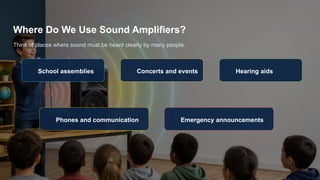Where Do We Use Sound Amplifiers?
Think of places where sound must be heard clearly by many people.
🏫
School assemblies
🎤
Concerts and events
🦻
Hearing aids
📱
Phones and communication
🚨
Emergency announcements
 
