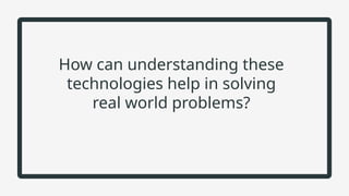 How can understanding these
technologies help in solving
real world problems?
 