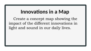 Innovations in a Map
Create a concept map showing the
impact of the different innovations in
light and sound in our daily lives.
 