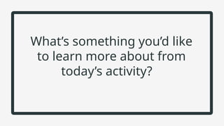 What’s something you’d like
to learn more about from
today’s activity?
 