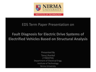 EDS Term Paper Presentation on
Fault Diagnosis for Electric Drive Systems of
Electrified Vehicles Based on Structural Analysis
Presented By
Tanuj Jhankal
(17MEEP06)
Department of Electrical Engg.
Institute of Technology
Nirma University
 