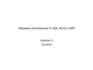 Database Development in SQL Server 2005
Lecture 3
Cursors
 