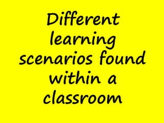 Different
    learning
scenarios found
    within a
   classroom
 