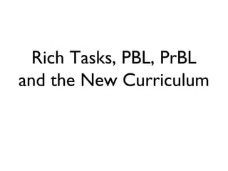 Rich Tasks, PBL, PrBL
and the New Curriculum
 