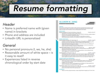 Resume formatting
Header
• Name is preferred name with (given
name) in brackets
• Phone and address are included
• LinkedIn URL is personalized
General
• No personal pronouns (I, we, he, she)
• Reasonable amount of white space – is
it easy to read?
• Experiences listed in reverse
chronological order by start date
 